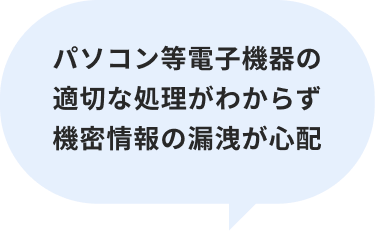 パソコン等電子機器の適切な処理がわからず機密情報の漏洩が心配