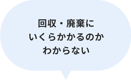 回収・廃棄にいくらかかるのかわからない