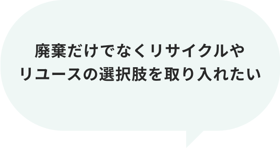 廃棄だけでなくリサイクルやリユースの選択肢を取り入れたい